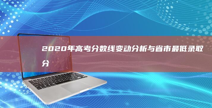 2020年高考分数线变动分析与省市最低录取分数线概览